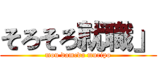 そろそろ就職」 (mou dameda muripo)