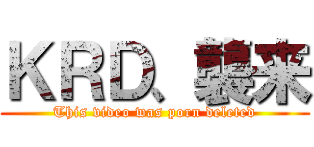ＫＲＤ、襲来 (This video was porn deleted)