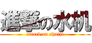 進撃の水机 (attack on shuiji)
