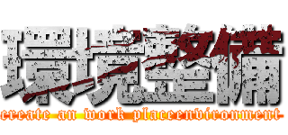 環境整備 (create an work placeenvironment)