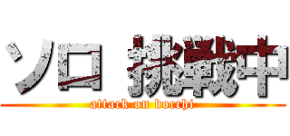 ソロ 挑戦中 (attack on bocchi)