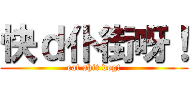 快ｄ仆街呀！ (eat shit dog!)