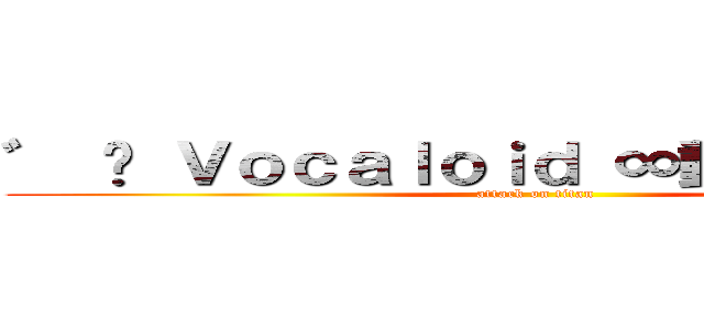 ゛ ⋈ Ｖｏｃａｌｏｉｄ ∞動漫〟糖果屋 (attack on titan)