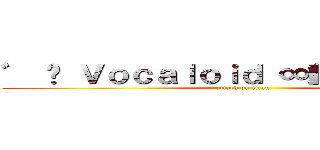 ゛ ⋈ Ｖｏｃａｌｏｉｄ ∞動漫〟糖果屋 (attack on titan)