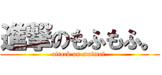 進撃のもふもふ。 (attack on mofmof.)