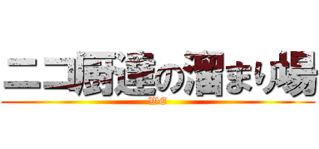 ニコ厨達の溜まり場 (WE)
