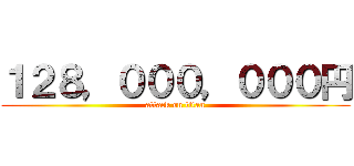 １２８，０００，０００円 (attack on titan)