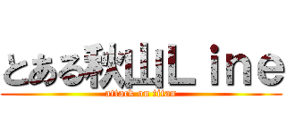 とある秋山Ｌｉｎｅ (attack on titan)
