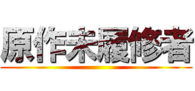原作未履修者 ()