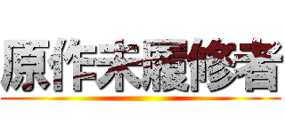 原作未履修者 ()