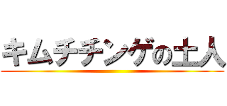 キムチチンゲの土人 ()