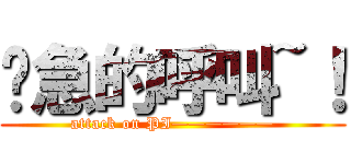 紧急的呼叫~！ (attack on PI——————)