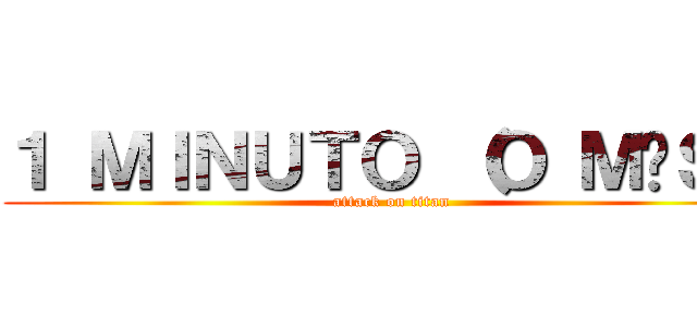 １ ＭＩＮＵＴＯ （Ｏ ＭÁＳ） (attack on titan)