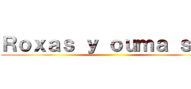 Ｒｏｘａｓ ｙ ｏｕｍａ ｓｈｕ ()