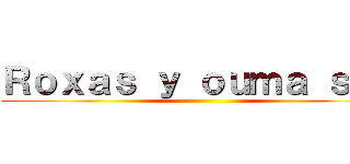 Ｒｏｘａｓ ｙ ｏｕｍａ ｓｈｕ ()