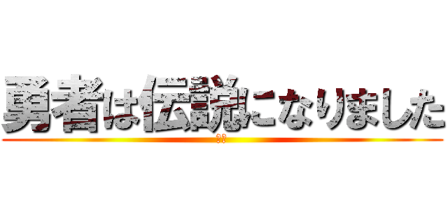 勇者は伝説になりました (最高)