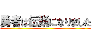 勇者は伝説になりました (最高)