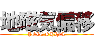 地磁気偏移 (POLE SHIFT)