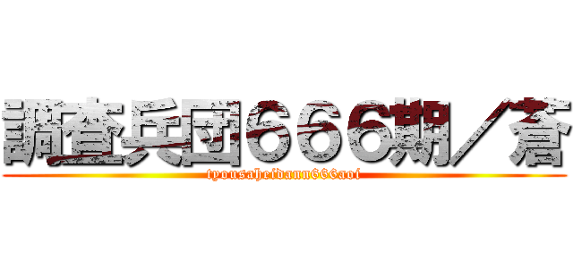調査兵団６６６期／蒼 (tyousaheidann666aoi)