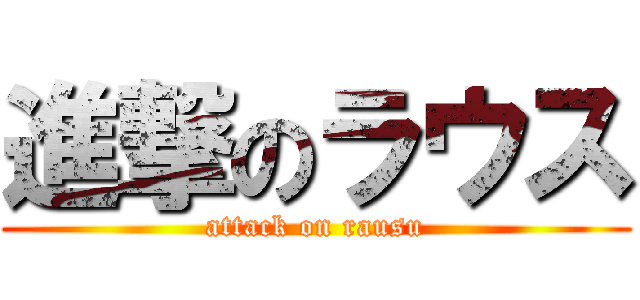 進撃のラウス (attack on rausu)