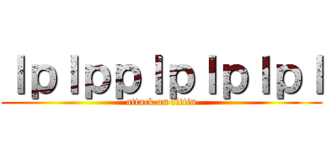 ｌｐｌｐｐｌｐｌｐｌｐｌ (attack on tittin)