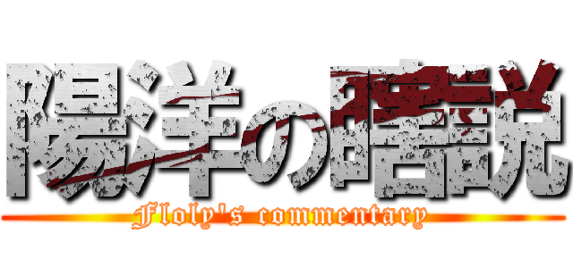 陽洋の瞎説 (Floly's commentary)