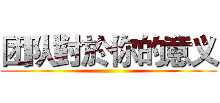 团队對於你的意义 ()