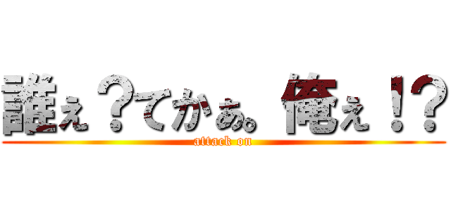 誰ぇ？てかぁ。俺ぇ！？ (attack on)