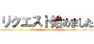リクエスト始めました (Start your requests )