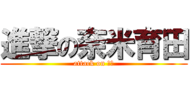 進撃の奈米育田 (attack on 育田)