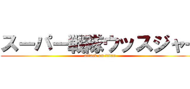 スーパー戦隊ウッスジャー (attack on titan)