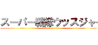 スーパー戦隊ウッスジャー (attack on titan)