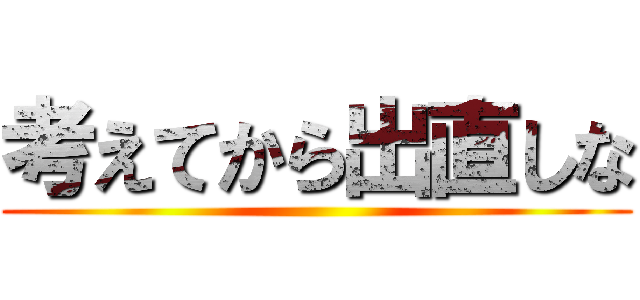 考えてから出直しな (     )