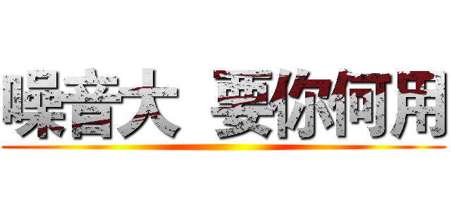 噪音大  要你何用 ()