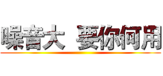 噪音大  要你何用 ()