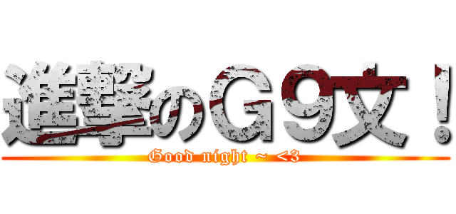 進撃のＧ９文！ (Good night ~ <3)