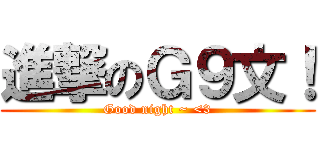 進撃のＧ９文！ (Good night ~ <3)