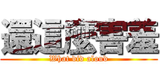 還這麼害羞 (What did aloud)