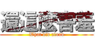 還這麼害羞 (What did aloud)