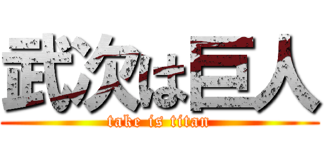 武次は巨人 (take is titan)
