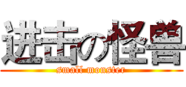 进击の怪兽 (small monster)