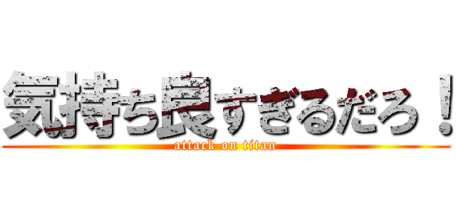 気持ち良すぎるだろ！ (attack on titan)