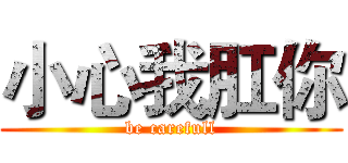 小心我肛你 (be carefull)
