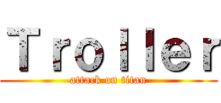 Ｔｒｏｌｌｅｒ (attack on titan)
