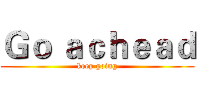 Ｇｏ ａｃｈｅａｄ (keep going)