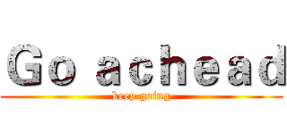 Ｇｏ ａｃｈｅａｄ (keep going)