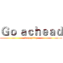 Ｇｏ ａｃｈｅａｄ (keep going)
