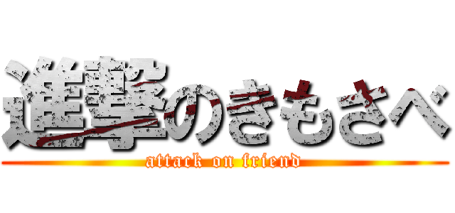 進撃のきもさべ (attack on friend)