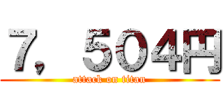 ７，５０４円 (attack on titan)