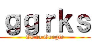 ｇｇｒｋｓ (Go to Google)